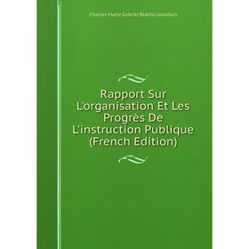 

Книга Rapport Sur L'organisation Et Les Progrès De L'instruction Publique (French Edition). Charles Marie Gabriel Bréchil Jourdain