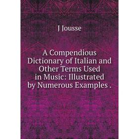 

Книга A Compendious Dictionary of Italian and Other Terms Used in Music: Illustrated by Numerous Examples. J Jousse
