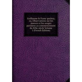 

Книга Guillaume le Franc-parleur, ou, Observations sur les moeurs et les usages parisiens au commencement du XIXe siècle Volume 1 (French Edition)