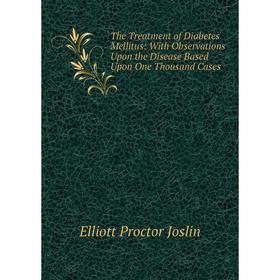 

Книга The Treatment of Diabetes Mellitus: With Observations Upon the Disease Based Upon One Thousand Cases. Elliott Proctor Joslin