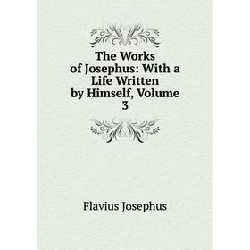 

Книга The Works of Josephus: With a Life Written by Himself, Volume 3. Flavius Josephus