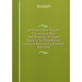 

Книга La Vallée Des Pleurs: Chronique Des Souffrances D'israel Depuis Sa Dispersión Jusqu'à Nos Jours