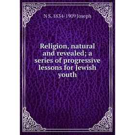 

Книга Religion, natural and revealed; a series of progressive lessons for Jewish youth. N S. 1834-1909 Joseph