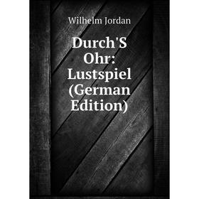 

Книга Durch'S Ohr: Lustspiel (German Edition). Wilhelm Jordan