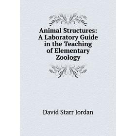 

Книга Animal Structures: A Laboratory Guide in the Teaching of Elementary Zoology. David Starr Jordan