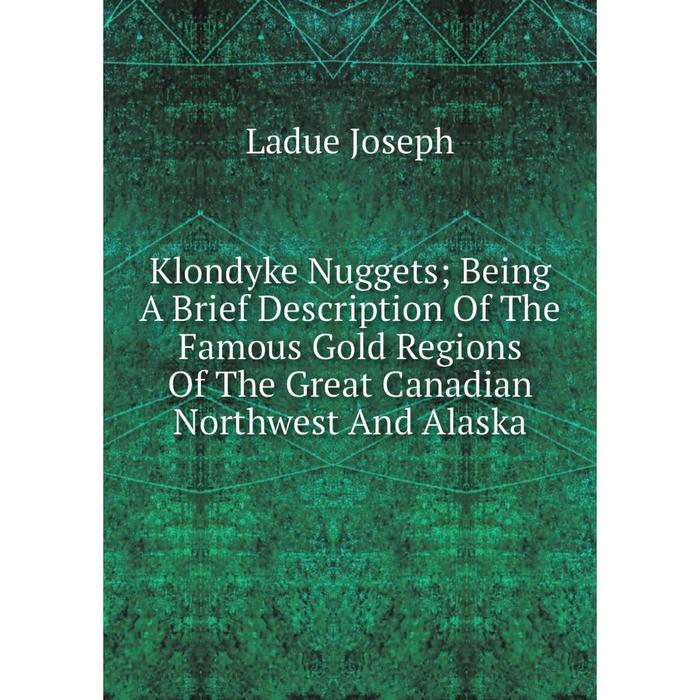 фото Книга klondyke nuggets; being a brief description of the famous gold regions of the great canadian northwest and alaska nobel press