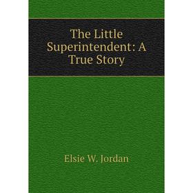 

Книга The Little Superintendent: A True Story. Elsie W. Jordan