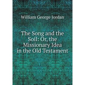 

Книга The Song and the Soil: Or, the Missionary Idea in the Old Testament. William George Jordan