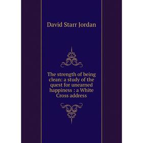 

Книга The strength of being clean: a study of the quest for unearned happiness: a White Cross address. David Starr Jordan