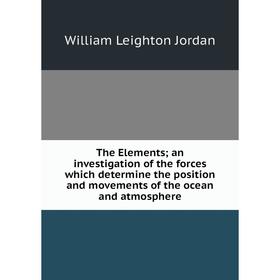 

Книга The Elements; an investigation of the forces which determine the position and movements of the ocean and atmosphere. William Leighton Jordan