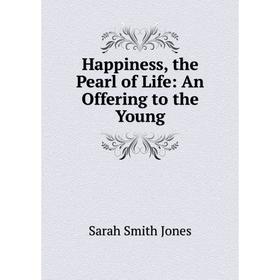 

Книга Happiness, the Pearl of Life: An Offering to the Young. Sarah Smith Jones