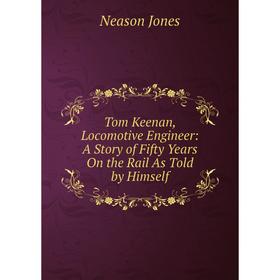 

Книга Tom Keenan, Locomotive Engineer: A Story of Fifty Years On the Rail As Told by Himself. Neason Jones