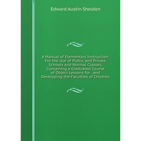 

Книга A Manual of Elementary Instruction: For the Use of Public and Private Schools and Normal Classes; Containing a Graduated Course of Object Lesson