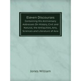 

Книга Eleven Discourses Containing His Anniversary Addresses On History, Civil and Natural, the Antiquities, Arts, Sciences and Literature of Asia