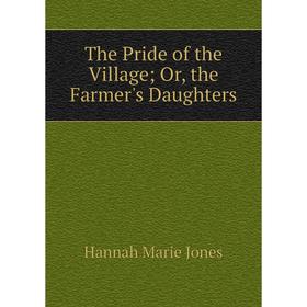 

Книга The Pride of the Village; Or, the Farmer's Daughters. Hannah Marie Jones