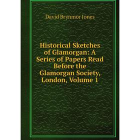 

Книга Historical Sketches of Glamorgan: A Series of Papers Read Before the Glamorgan Society, London, Volume 1. David Brynmor Jones