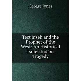 

Книга Tecumseh and the Prophet of the West: An Historical Israel-Indian Tragedy. George Jones