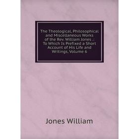 

Книга The Theological, Philosophical and Miscellaneous Works of the Rev. William Jones.: To Which Is Prefixed a Short Account of His Life and Writings