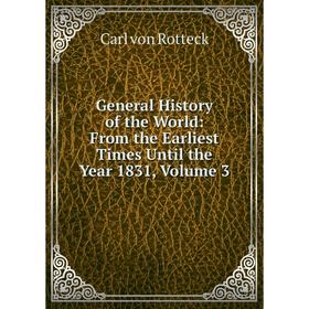 

Книга General History of the World: From the Earliest Times Until the Year 1831, Volume 3. Carl von Rotteck