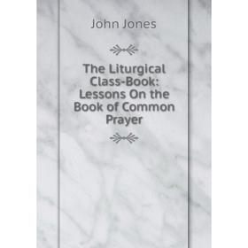 

Книга The Liturgical Class-Book: Lessons On the Book of Common Prayer. Jones John