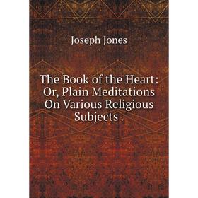 

Книга The Book of the Heart: Or, Plain Meditations On Various Religious Subjects. Joseph Jones