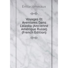 

Книга Voyages Et Aventures Dans L'alaska (Ancienne Amérique Russe) (French Edition). Émile Jonveaux