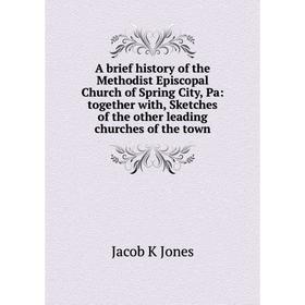 

Книга A brief history of the Methodist Episcopal Church of Spring City, Pa: together with, Sketches of the other leading churches of the town. Jacob K