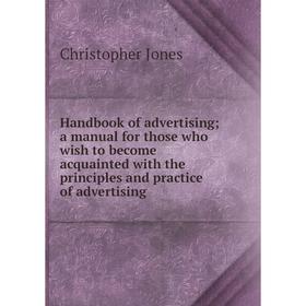 

Книга Handbook of advertising; a manual for those who wish to become acquainted with the principles and practice of advertising. Christopher Jones