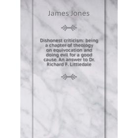 

Книга Dishonest criticism: being a chapter of theology on equivocation and doing evil for a good cause. An answer to Dr. Richard F. Littledale. James