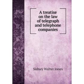 

Книга A treatise on the law of telegraph and telephone companies. Sidney Walter Jones