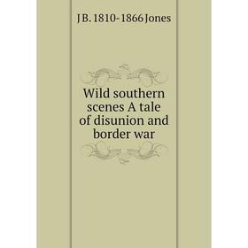 

Книга Wild southern scenes A tale of disunion and border war. J B. 1810-1866 Jones