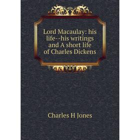 

Книга Lord Macaulay: his life — his writings and A short life of Charles Dickens
