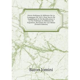 

Книга Précis Politique Et Militaire De La Campagne De 1815: Pour Servir De Supplément Et De Rectification À La Vie Politique Et Militaire De Napoléon,