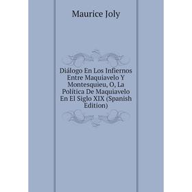 

Книга Diálogo En Los Infiernos Entre Maquiavelo Y Montesquieu, O, La Política De Maquiavelo En El Siglo XIX (Spanish Edition). Maurice Joly