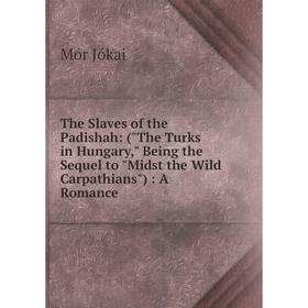 

Книга The Slaves of the Padishah: (The Turks in Hungary, Being the Sequel to Midst the Wild Carpathians): A Romance. Maurus Jókai