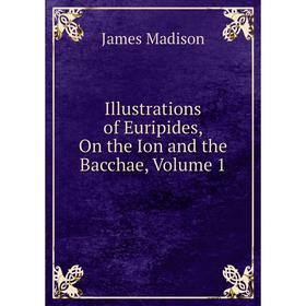 

Книга Illustrations of Euripides, On the Ion and the Bacchae, Volume 1. Madison James