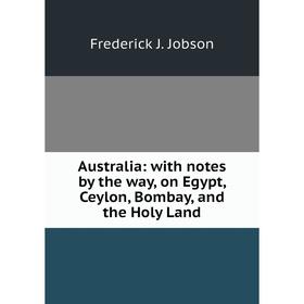 

Книга Australia: with notes by the way, on Egypt, Ceylon, Bombay, and the Holy Land. Frederick J. Jobson