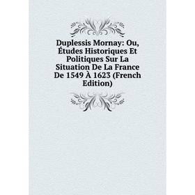 

Книга Duplessis Mornay: Ou, Études Historiques Et Politiques Sur La Situation De La France De 1549 À 1623 (French Edition)