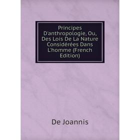 

Книга Principes D'anthropologie, Ou, Des Lois De La Nature Considérées Dans L'homme (French Edition). De Joannis