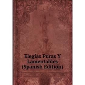 

Книга Elegías Puras Y Lamentables (Spanish Edition)