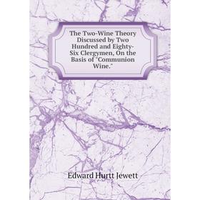 

Книга The Two-Wine Theory Discussed by Two Hundred and Eighty-Six Clergymen, On the Basis of Communion Wine. Edward Hurtt Jewett