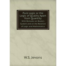 

Книга Pure Logic or the Logic of Quality Apart from Quantity With Remarks on Boole's System and on the Relation of Logic and Mathematics. W.S. Jevons