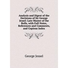 

Книга Analysis and Digest of the Decisions of Sir George Jessel: Late Master of the Rolls, with Full Notes, References and Comments, and Copious Index