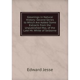 

Книга Gleanings in Natural History: Second Series to Which Are Added Some Extracts from the Unpublished Mss. of the Late Mr. White of Selborne. Edward