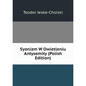 

Книга Syonizm W Owietleniu Antysemity (Polish Edition). Teodor Jeske-Choiski