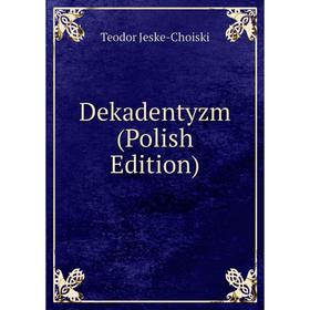 

Книга Dekadentyzm (Polish Edition). Teodor Jeske-Choiski