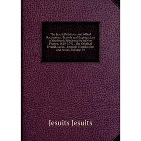 

Книга The Jesuit Relations and Allied Documents: Travels and Explorations of the Jesuit Missionaries in New France, 1610-1791; the Original French, La