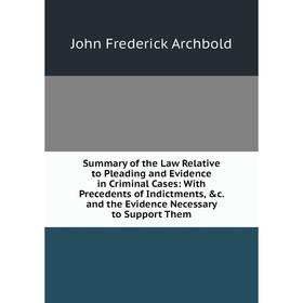 

Книга Summary of the Law Relative to Pleading and Evidence in Criminal Cases: With Precedents of Indictments, c. and the Evidence Necessary to Suppor
