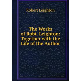 

Книга The Works of Robt. Leighton: Together with the Life of the Author. Robert Leighton