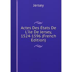 

Книга Actes Des États De L'île De Jersey, 1524-1596 (French Edition). Jersey